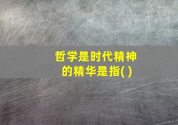 哲学是时代精神的精华是指( )